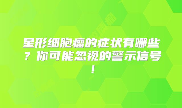 星形细胞瘤的症状有哪些？你可能忽视的警示信号！