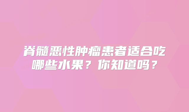 脊髓恶性肿瘤患者适合吃哪些水果？你知道吗？