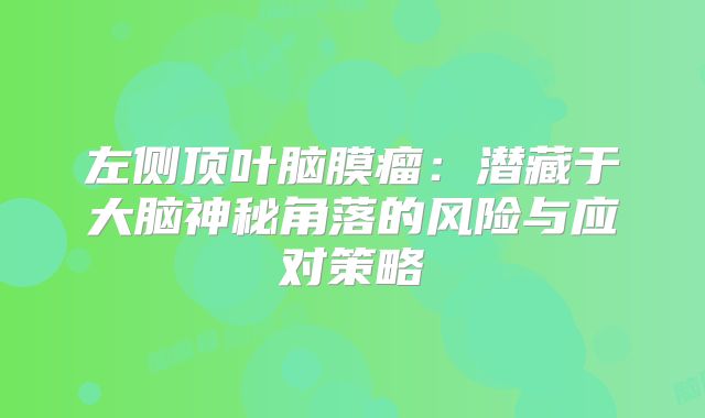 左侧顶叶脑膜瘤：潜藏于大脑神秘角落的风险与应对策略