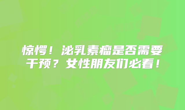 惊愕！泌乳素瘤是否需要干预？女性朋友们必看！