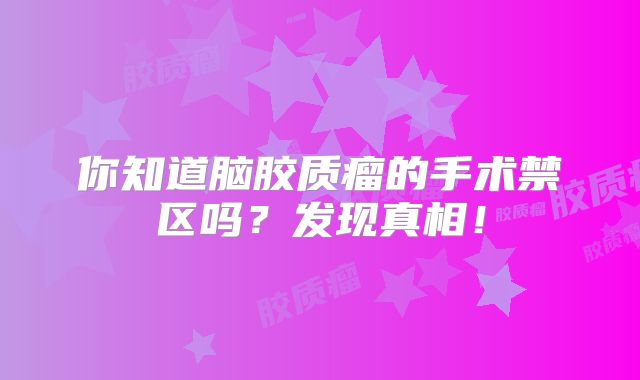 你知道脑胶质瘤的手术禁区吗？发现真相！