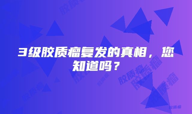 3级胶质瘤复发的真相，您知道吗？