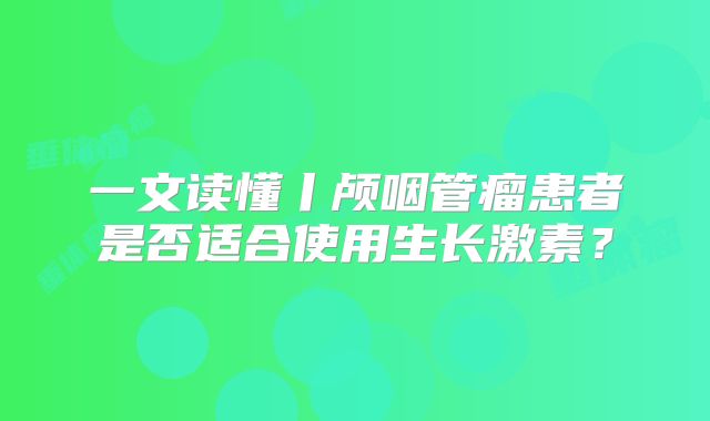 一文读懂丨颅咽管瘤患者是否适合使用生长激素？
