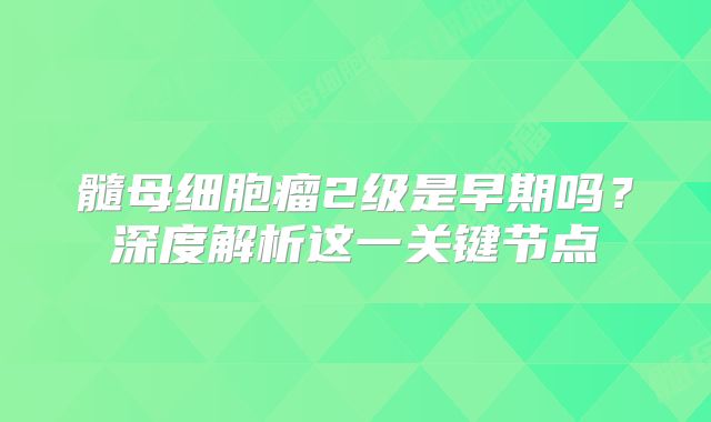 髓母细胞瘤2级是早期吗？深度解析这一关键节点