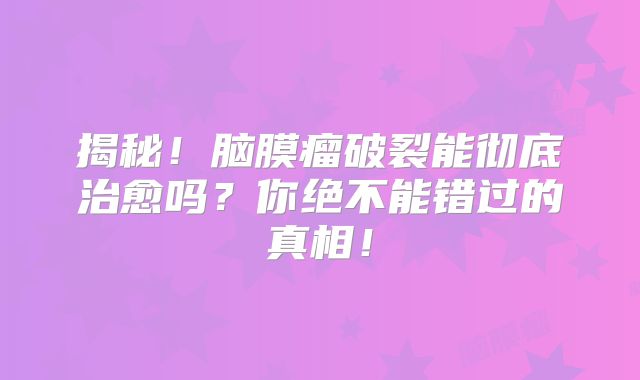 揭秘！脑膜瘤破裂能彻底治愈吗？你绝不能错过的真相！