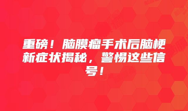 重磅！脑膜瘤手术后脑梗新症状揭秘，警惕这些信号！