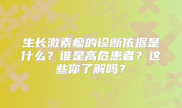 生长激素瘤的诊断依据是什么？谁是高危患者？这些你了解吗？