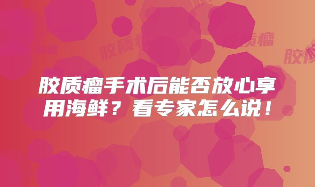 胶质瘤手术后能否放心享用海鲜？看专家怎么说！