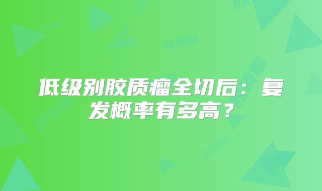 低级别胶质瘤全切后：复发概率有多高？