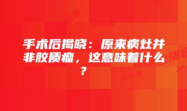 手术后揭晓：原来病灶并非胶质瘤，这意味着什么？  