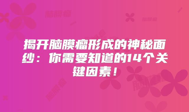 揭开脑膜瘤形成的神秘面纱：你需要知道的14个关键因素！
