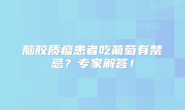 脑胶质瘤患者吃葡萄有禁忌？专家解答！