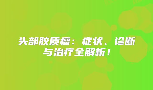 头部胶质瘤：症状、诊断与治疗全解析！