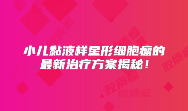 小儿黏液样星形细胞瘤的最新治疗方案揭秘！