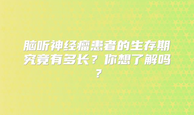 脑听神经瘤患者的生存期究竟有多长？你想了解吗？