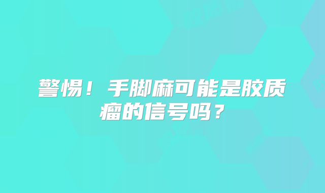 警惕！手脚麻可能是胶质瘤的信号吗？