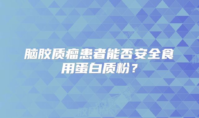 脑胶质瘤患者能否安全食用蛋白质粉？