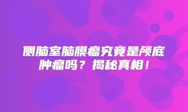 侧脑室脑膜瘤究竟是颅底肿瘤吗？揭秘真相！