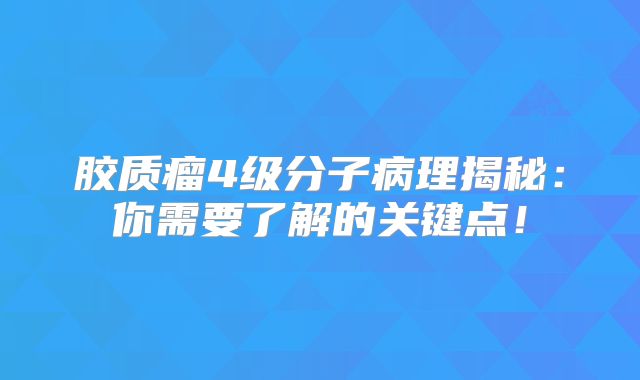 胶质瘤4级分子病理揭秘：你需要了解的关键点！