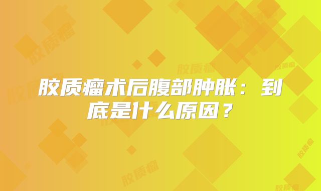 胶质瘤术后腹部肿胀：到底是什么原因？