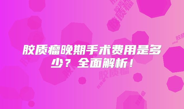 胶质瘤晚期手术费用是多少？全面解析！