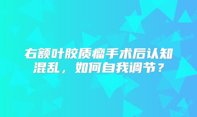 右额叶胶质瘤手术后认知混乱，如何自我调节？
