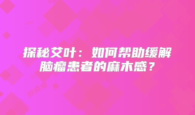探秘艾叶：如何帮助缓解脑瘤患者的麻木感？