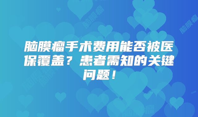 脑膜瘤手术费用能否被医保覆盖？患者需知的关键问题！