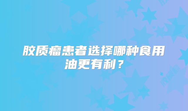 胶质瘤患者选择哪种食用油更有利？