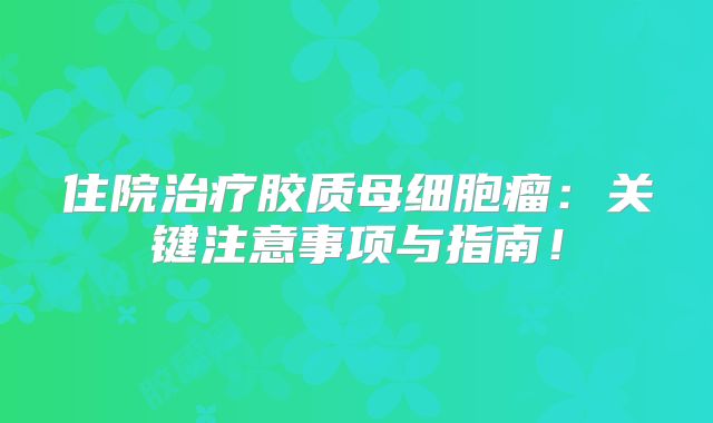 住院治疗胶质母细胞瘤：关键注意事项与指南！