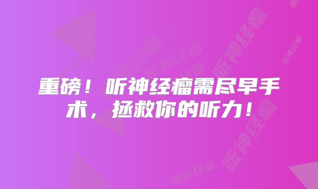 重磅！听神经瘤需尽早手术，拯救你的听力！