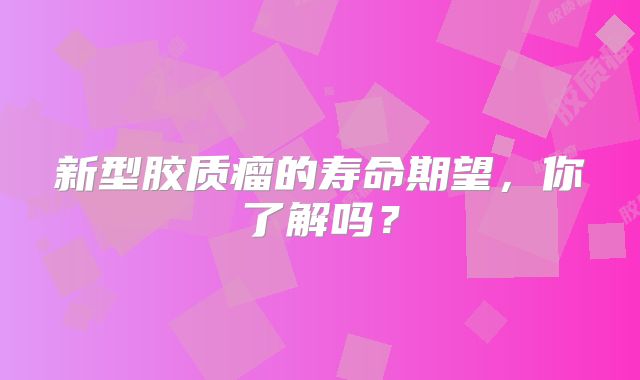 新型胶质瘤的寿命期望，你了解吗？