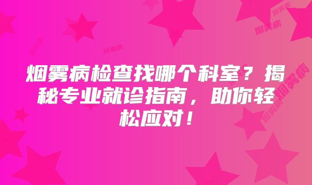 烟雾病检查找哪个科室？揭秘专业就诊指南，助你轻松应对！