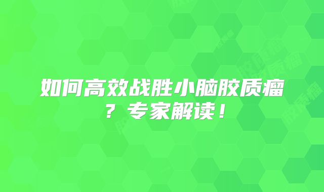 如何高效战胜小脑胶质瘤？专家解读！