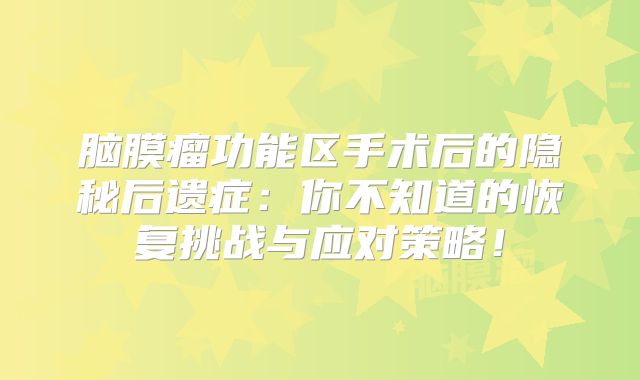 脑膜瘤功能区手术后的隐秘后遗症：你不知道的恢复挑战与应对策略！