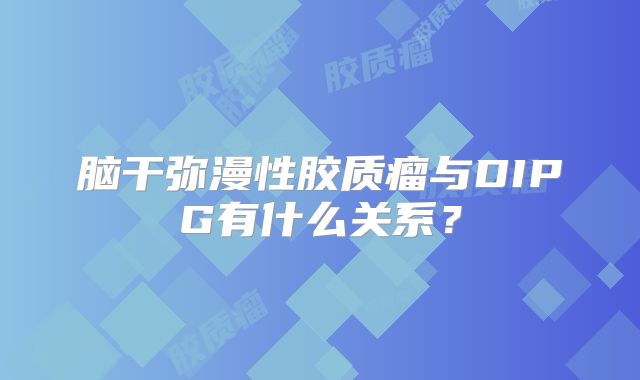 脑干弥漫性胶质瘤与DIPG有什么关系？