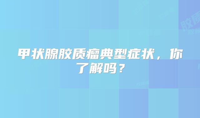 甲状腺胶质瘤典型症状，你了解吗？