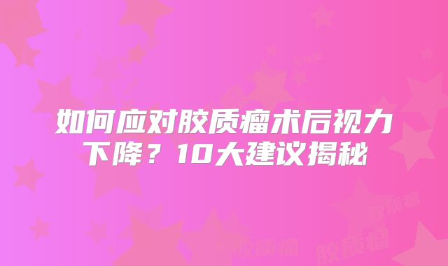 如何应对胶质瘤术后视力下降？10大建议揭秘