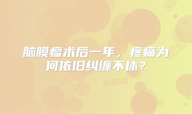 脑膜瘤术后一年，疼痛为何依旧纠缠不休？