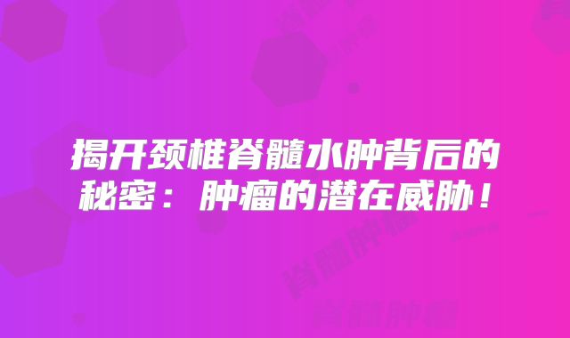 揭开颈椎脊髓水肿背后的秘密：肿瘤的潜在威胁！