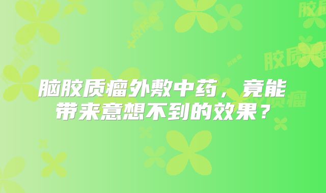 脑胶质瘤外敷中药，竟能带来意想不到的效果？