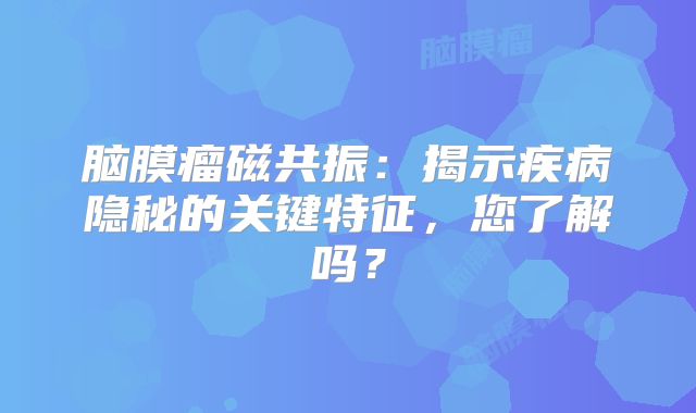 脑膜瘤磁共振：揭示疾病隐秘的关键特征，您了解吗？