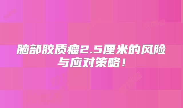 脑部胶质瘤2.5厘米的风险与应对策略！
