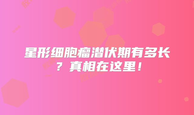 星形细胞瘤潜伏期有多长？真相在这里！