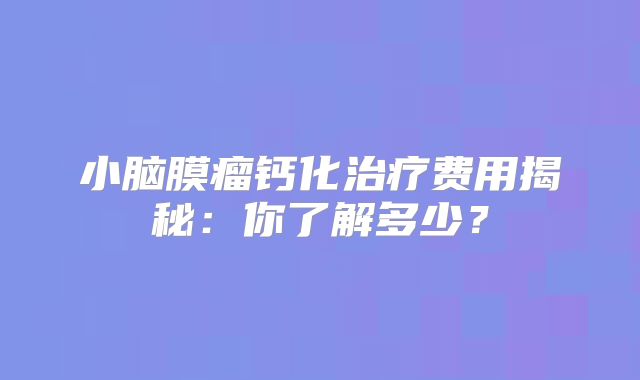小脑膜瘤钙化治疗费用揭秘：你了解多少？