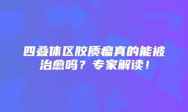 四叠体区胶质瘤真的能被治愈吗？专家解读！