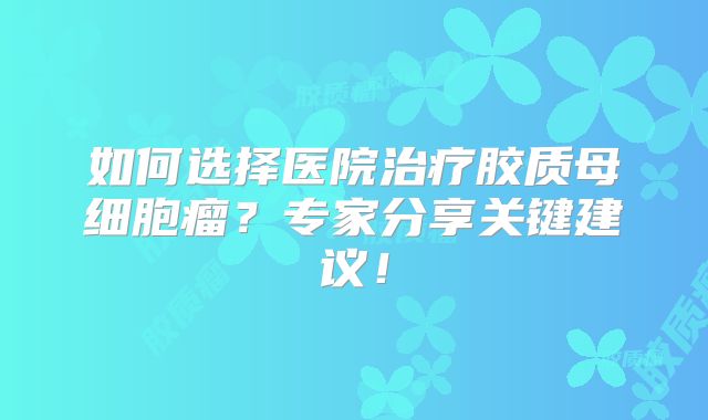 如何选择医院治疗胶质母细胞瘤？专家分享关键建议！
