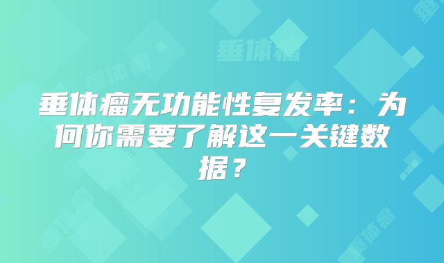 垂体瘤无功能性复发率：为何你需要了解这一关键数据？