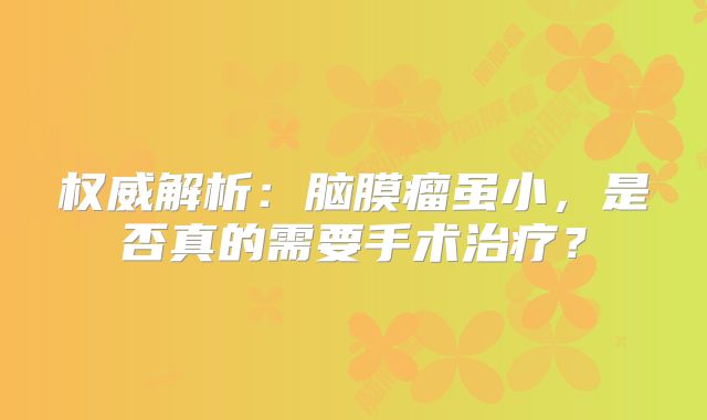 权威解析：脑膜瘤虽小，是否真的需要手术治疗？