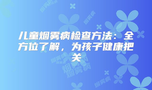 儿童烟雾病检查方法：全方位了解，为孩子健康把关